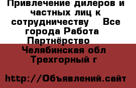 Привлечение дилеров и частных лиц к сотрудничеству. - Все города Работа » Партнёрство   . Челябинская обл.,Трехгорный г.